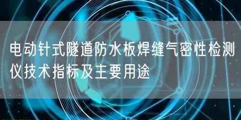 電動(dòng)針式隧道防水板焊縫氣密性檢測(cè)儀技術(shù)指標(biāo)及主要用途(圖1)