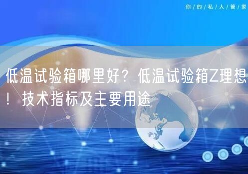 低溫試驗(yàn)箱哪里好？低溫試驗(yàn)箱Z理想！技術(shù)指標(biāo)及主要用途(圖1)