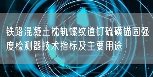 鐵路混凝土枕軌螺紋道釘硫磺錨固強(qiáng)度檢測(cè)器技術(shù)指標(biāo)及主要用途(圖1)