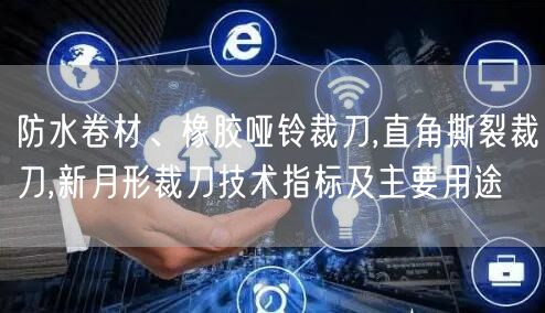 防水卷材、橡膠啞鈴裁刀,直角撕裂裁刀,新月形裁刀技術(shù)指標(biāo)及主要用途(圖1)