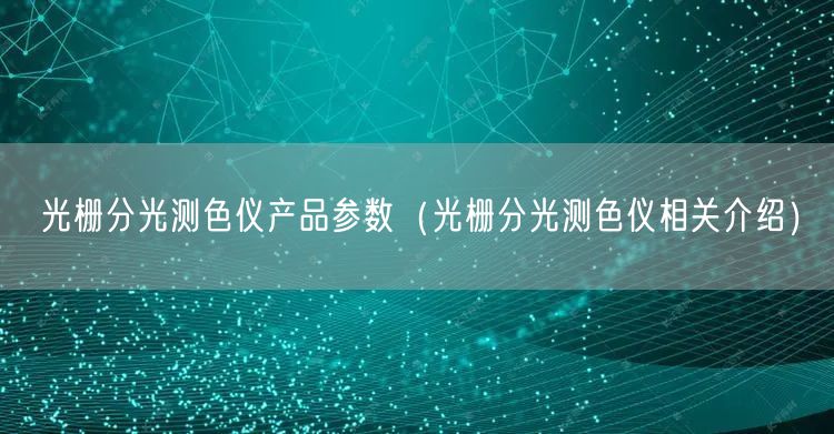 光柵分光測(cè)色儀產(chǎn)品參數(shù)（光柵分光測(cè)色儀相關(guān)介紹）(圖1)