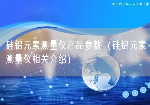 硅鋁元素測(cè)量?jī)x產(chǎn)品參數(shù)（硅鋁元素測(cè)量?jī)x相關(guān)介紹）(圖1)
