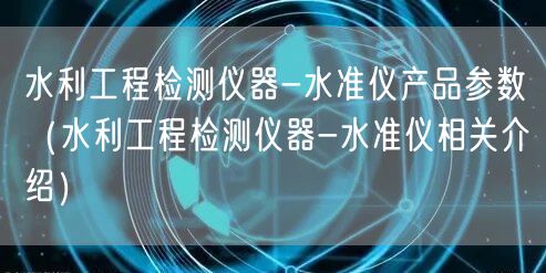 水利工程檢測儀器-水準儀產(chǎn)品參數(shù)（水利工程檢測儀器-水準儀相關(guān)介紹）(圖1)