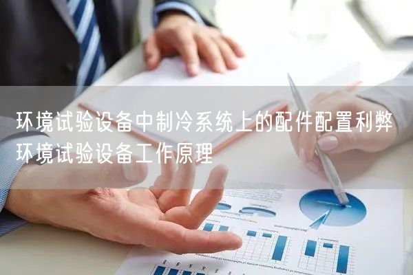 環(huán)境試驗設備中制冷系統(tǒng)上的配件配置利弊 環(huán)境試驗設備工作原理(圖1)