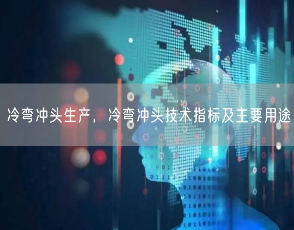 冷彎沖頭生產(chǎn)，冷彎沖頭技術(shù)指標(biāo)及主要用途(圖1)
