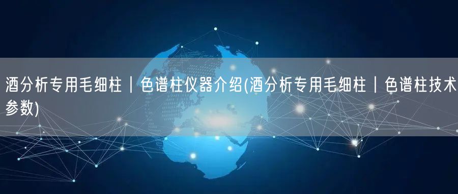 酒分析專用毛細柱︱色譜柱儀器介紹(酒分析專用毛細柱︱色譜柱技術參數(shù))(圖1)