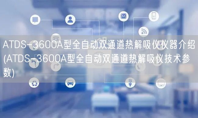 ATDS-3600A型全自動(dòng)雙通道熱解吸儀儀器介紹(ATDS-3600A型全自動(dòng)雙通道熱解吸儀技術(shù)參數(shù))(圖1)