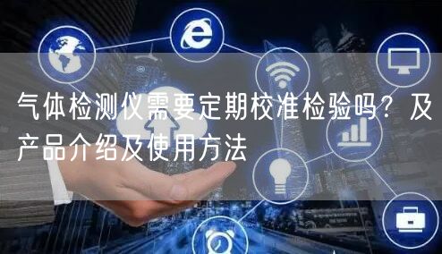 氣體檢測儀需要定期校準檢驗嗎？及產品介紹及使用方法(圖1)