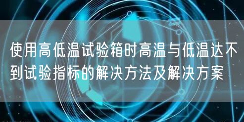 使用高低溫試驗箱時高溫與低溫達(dá)不到試驗指標(biāo)的解決方法及解決方案(圖1)