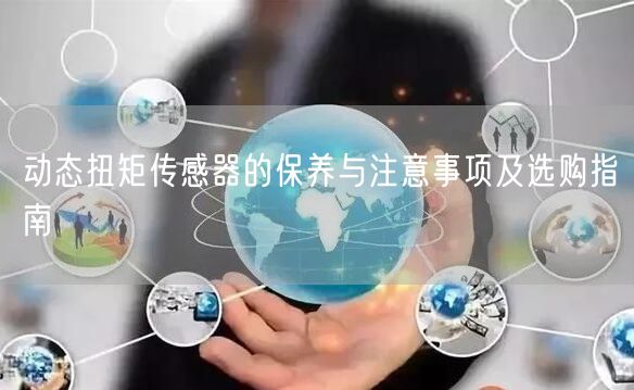 動態(tài)扭矩傳感器的保養(yǎng)與注意事項(xiàng)及選購指南(圖1) 動態(tài)扭矩傳感器的保養(yǎng)與注意事項(xiàng)及選購指南(圖1)