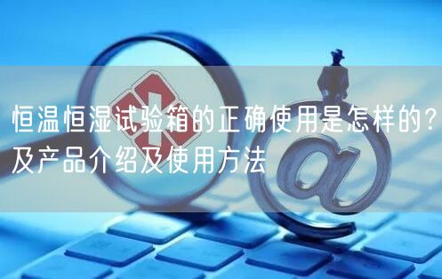 恒溫恒濕試驗(yàn)箱的正確使用是怎樣的？及產(chǎn)品介紹及使用方法(圖1)