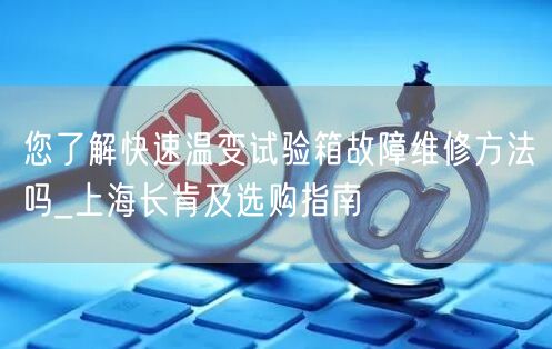 您了解快速溫變試驗(yàn)箱故障維修方法嗎_上海長肯及選購指南(圖1)