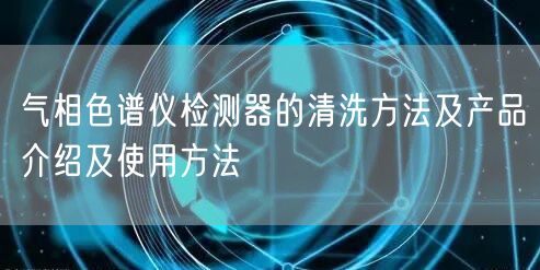 氣相色譜儀檢測器的清洗方法及產(chǎn)品介紹及使用方法(圖1) 氣相色譜儀檢測器的清洗方法及產(chǎn)品介紹及使用方法(圖1)