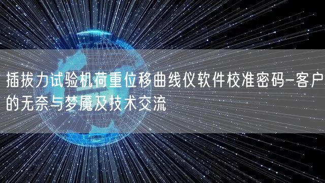 插拔力試驗(yàn)機(jī)荷重位移曲線儀軟件校準(zhǔn)密碼-客戶(hù)的無(wú)奈與夢(mèng)魘及技術(shù)交流(圖1)