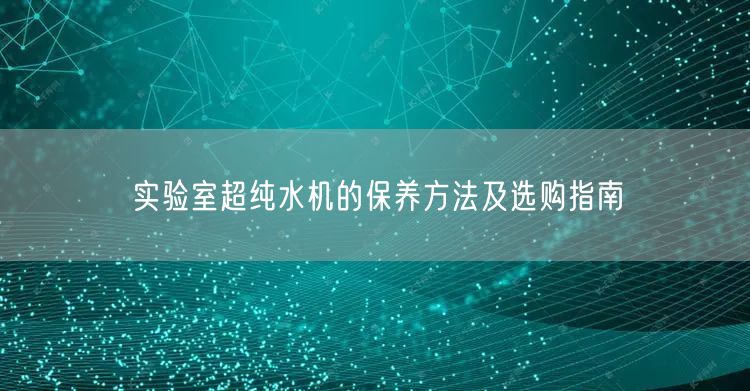 實驗室超純水機的保養(yǎng)方法及選購指南(圖1)