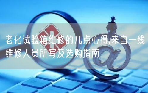 老化試驗箱維修的幾點(diǎn)心得,來自一線維修人員所寫及選購指南(圖1)