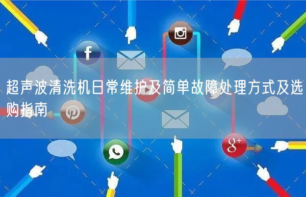 超聲波清洗機(jī)日常維護(hù)及簡(jiǎn)單故障處理方式及選購(gòu)指南(圖1)
