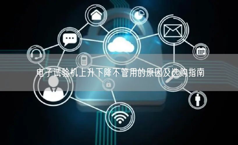 電子試驗(yàn)機(jī)上升下降不管用的原因及選購指南(圖1)