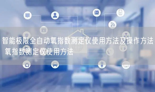 智能極限全自動(dòng)氧指數(shù)測(cè)定儀使用方法及操作方法 氧指數(shù)測(cè)定儀使用方法(圖1)