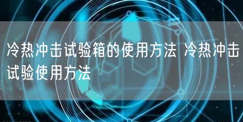 冷熱沖擊試驗(yàn)箱的使用方法 冷熱沖擊試驗(yàn)使用方法(圖1)