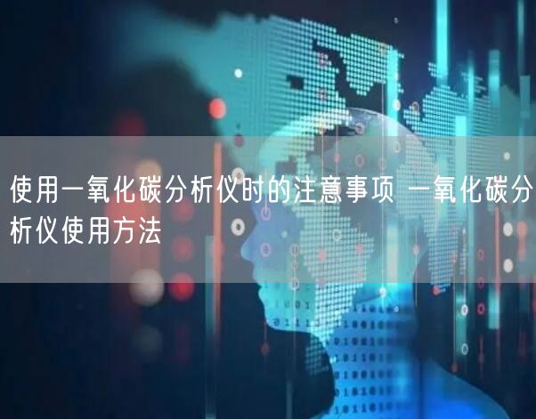 使用一氧化碳分析儀時的注意事項 一氧化碳分析儀使用方法(圖1) 使用一氧化碳分析儀時的注意事項 一氧化碳分析儀使用方法(圖1)