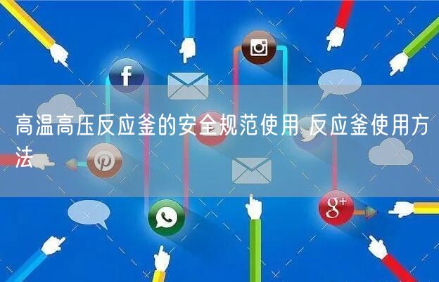 高溫高壓反應釜的**規(guī)范使用 反應釜使用方法(圖1) 高溫高壓反應釜的**規(guī)范使用 反應釜使用方法(圖1)