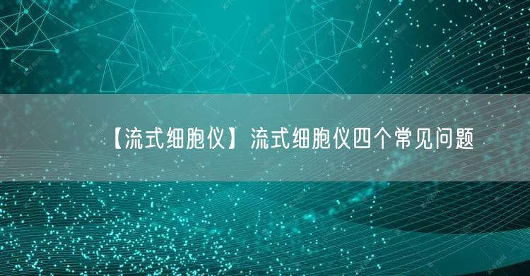 【流式細(xì)胞儀】流式細(xì)胞儀四個常見問題(圖1)