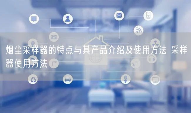 煙塵采樣器的特點(diǎn)與其產(chǎn)品介紹及使用方法 采樣器使用方法(圖1) 煙塵采樣器的特點(diǎn)與其產(chǎn)品介紹及使用方法 采樣器使用方法(圖1)