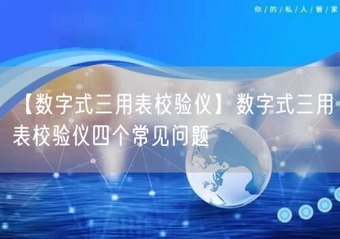 【數(shù)字式三用表校驗儀】數(shù)字式三用表校驗儀四個常見問題(圖1)