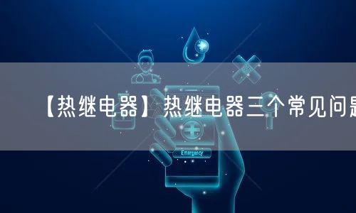【熱繼電器】熱繼電器三個常見問題(圖1)