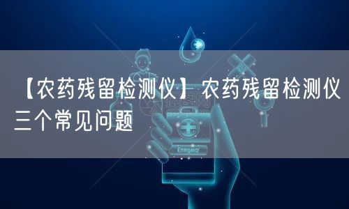 【農(nóng)藥殘留檢測儀】農(nóng)藥殘留檢測儀三個(gè)常見問題(圖1)