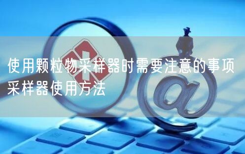 使用顆粒物采樣器時(shí)需要注意的事項(xiàng) 采樣器使用方法(圖1)
