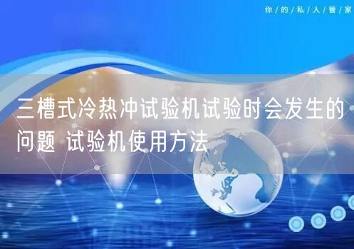 三槽式冷熱沖試驗(yàn)機(jī)試驗(yàn)時會發(fā)生的問題 試驗(yàn)機(jī)使用方法(圖1)