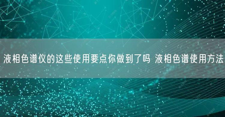 液相色譜儀的這些使用要點你做到了嗎 液相色譜使用方法(圖1) 液相色譜儀的這些使用要點你做到了嗎 液相色譜使用方法(圖1)