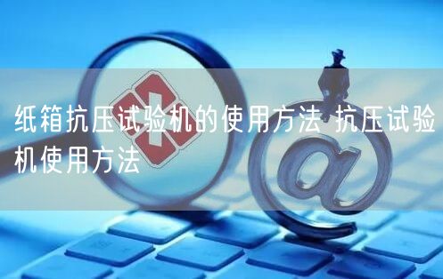 紙箱抗壓試驗(yàn)機(jī)的使用方法 抗壓試驗(yàn)機(jī)使用方法(圖1)
