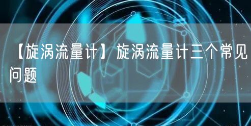 【旋渦流量計】旋渦流量計三個常見問題(圖1)