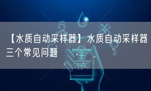 【水質(zhì)自動采樣器】水質(zhì)自動采樣器三個常見問題(圖1) 【水質(zhì)自動采樣器】水質(zhì)自動采樣器三個常見問題(圖1)