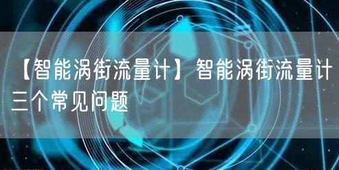 【智能渦街流量計(jì)】智能渦街流量計(jì)三個(gè)常見(jiàn)問(wèn)題(圖1)