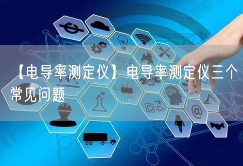【電導(dǎo)率測定儀】電導(dǎo)率測定儀三個常見問題(圖1)
