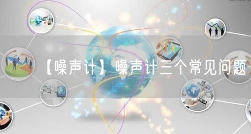 【噪聲計】噪聲計三個常見問題(圖1)