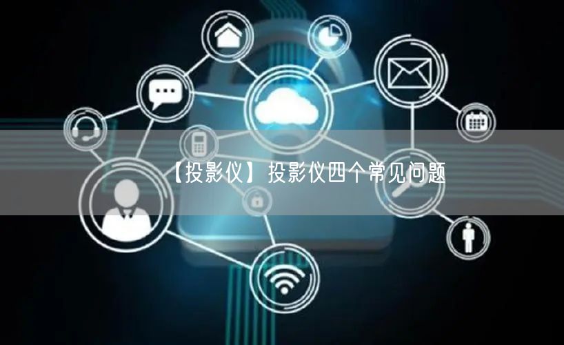 【投影儀】投影儀四個(gè)常見(jiàn)問(wèn)題(圖1)