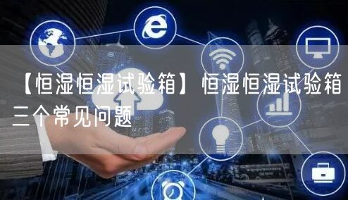 【恒濕恒濕試驗(yàn)箱】恒濕恒濕試驗(yàn)箱三個(gè)常見(jiàn)問(wèn)題(圖1)