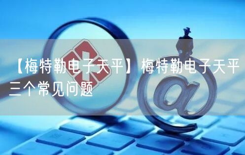 【梅特勒電子天平】梅特勒電子天平三個常見問題(圖1)