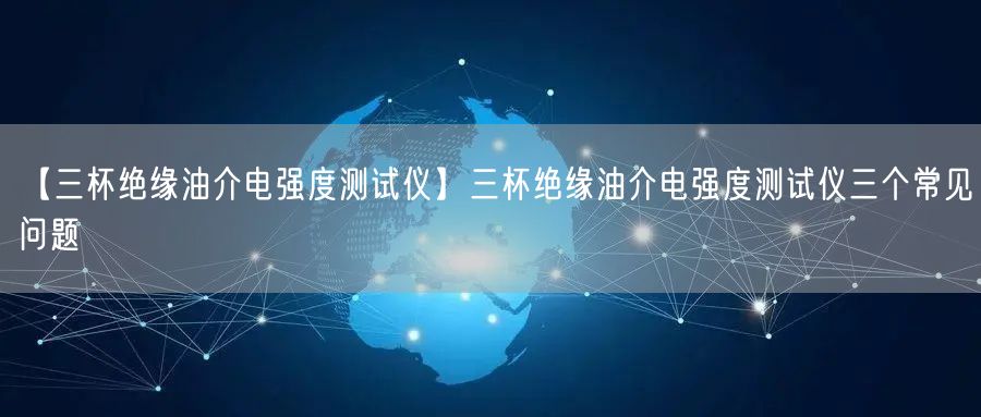【三杯絕緣油介電強(qiáng)度測試儀】三杯絕緣油介電強(qiáng)度測試儀三個常見問題(圖1) 【三杯絕緣油介電強(qiáng)度測試儀】三杯絕緣油介電強(qiáng)度測試儀三個常見問題(圖1)