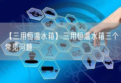 【三用恒溫水箱】三用恒溫水箱三個常見問題(圖1)