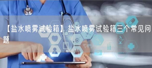 【鹽水噴霧試驗(yàn)箱】鹽水噴霧試驗(yàn)箱三個常見問題(圖1)