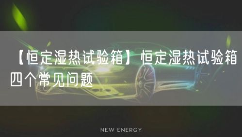【恒定濕熱試驗(yàn)箱】恒定濕熱試驗(yàn)箱四個常見問題(圖1)