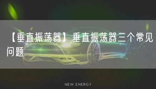 【垂直振蕩器】垂直振蕩器三個(gè)常見(jiàn)問(wèn)題(圖1)