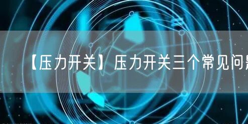 【壓力開關】壓力開關三個常見問題(圖1)