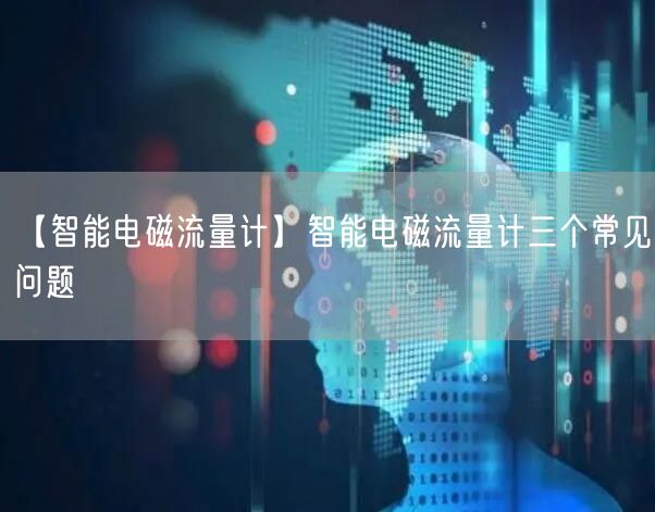 【智能電磁流量計(jì)】智能電磁流量計(jì)三個(gè)常見問題(圖1)